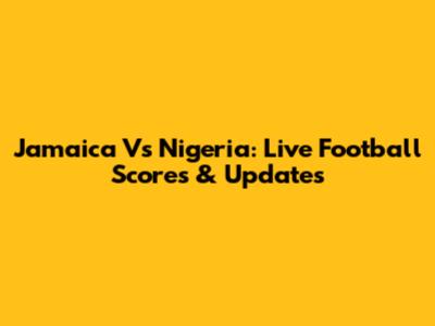 Jamaica Vs Nigeria: Live Football Scores & Updates