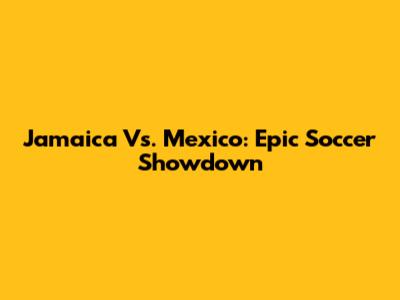 Jamaica Vs. Mexico: Epic Soccer Showdown