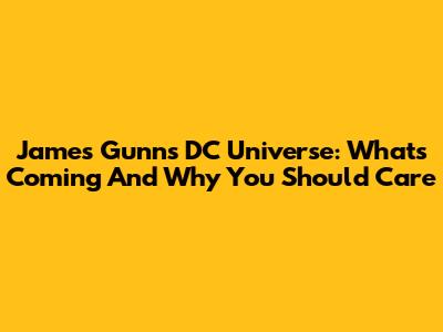 James Gunn's DC Universe: What's Coming And Why You Should Care