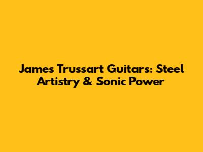 James Trussart Guitars: Steel Artistry & Sonic Power