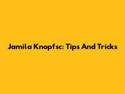 Jamila Knopfsc: Tips And Tricks