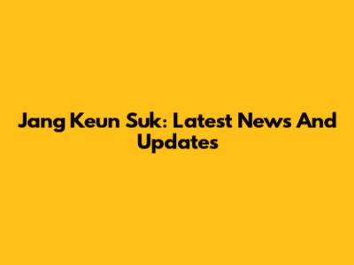 Jang Keun Suk: Latest News And Updates