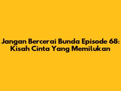 Jangan Bercerai Bunda Episode 68: Kisah Cinta Yang Memilukan