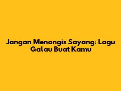 Jangan Menangis Sayang: Lagu Galau Buat Kamu
