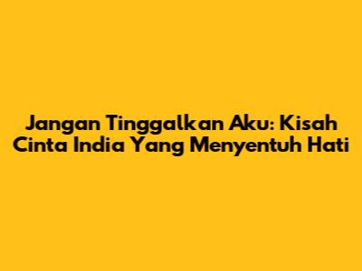 Jangan Tinggalkan Aku: Kisah Cinta India Yang Menyentuh Hati