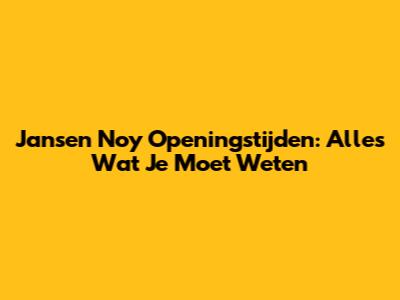 Jansen Noy Openingstijden: Alles Wat Je Moet Weten