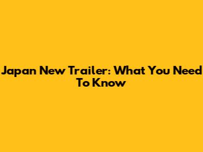 Japan New Trailer: What You Need To Know