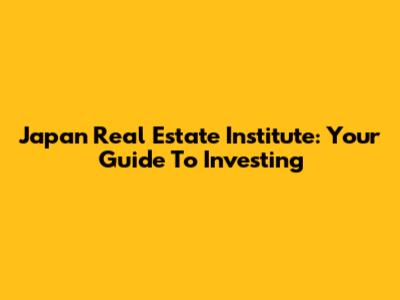 Japan Real Estate Institute: Your Guide To Investing