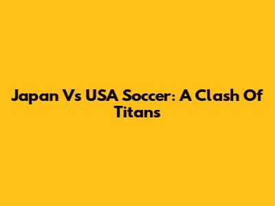 Japan Vs USA Soccer: A Clash Of Titans