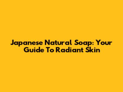 Japanese Natural Soap: Your Guide To Radiant Skin