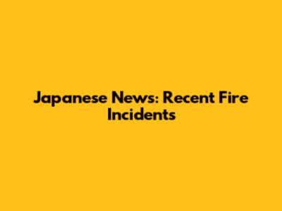 Japanese News: Recent Fire Incidents