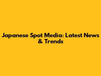 Japanese Spot Media: Latest News & Trends