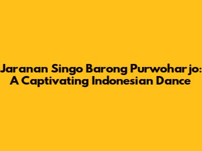 Jaranan Singo Barong Purwoharjo: A Captivating Indonesian Dance