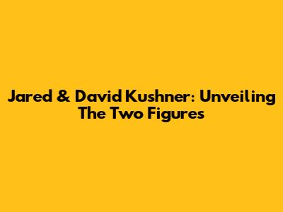 Jared & David Kushner: Unveiling The Two Figures
