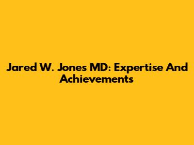 Jared W. Jones MD: Expertise And Achievements