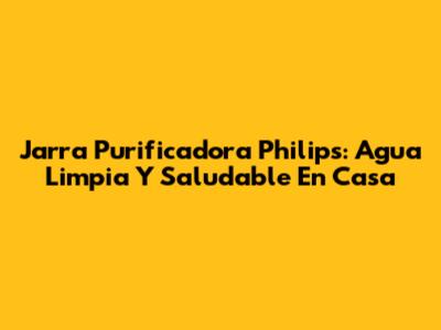Jarra Purificadora Philips: Agua Limpia Y Saludable En Casa