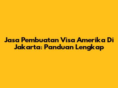 Jasa Pembuatan Visa Amerika Di Jakarta: Panduan Lengkap