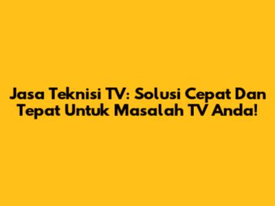 Jasa Teknisi TV: Solusi Cepat Dan Tepat Untuk Masalah TV Anda!