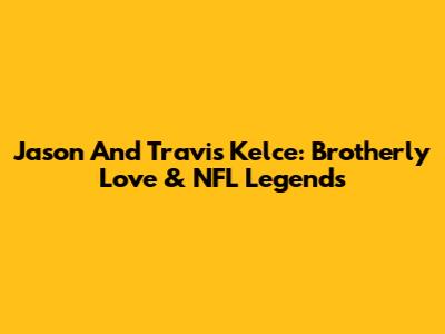 Jason And Travis Kelce: Brotherly Love & NFL Legends