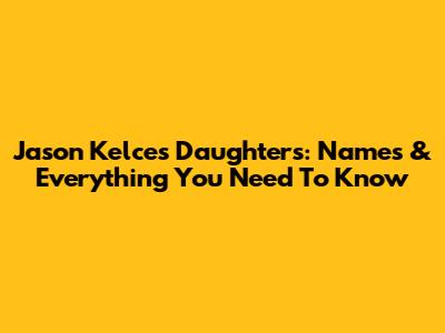 Jason Kelce's Daughters: Names & Everything You Need To Know