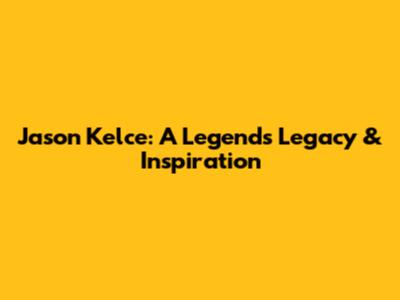 Jason Kelce: A Legend's Legacy & Inspiration
