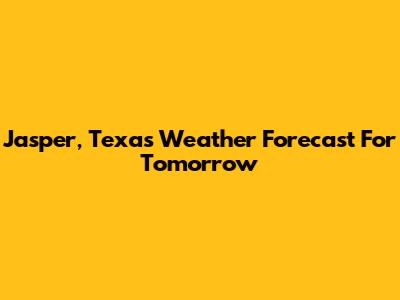 Jasper, Texas Weather Forecast For Tomorrow