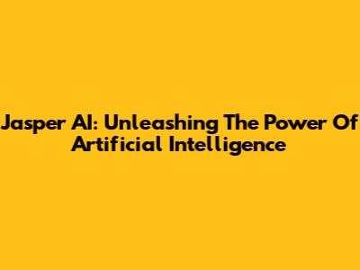 Jasper AI: Unleashing The Power Of Artificial Intelligence