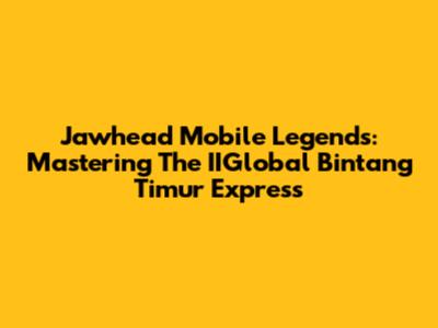 Jawhead Mobile Legends: Mastering The IIGlobal Bintang Timur Express