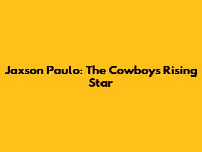 Jaxson Paulo: The Cowboys' Rising Star