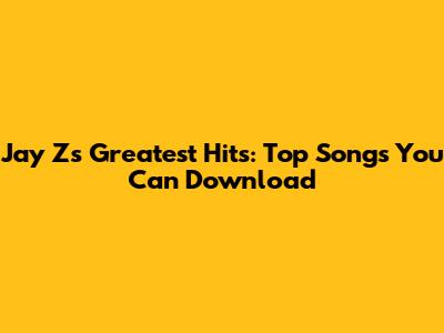 Jay Z's Greatest Hits: Top Songs You Can Download