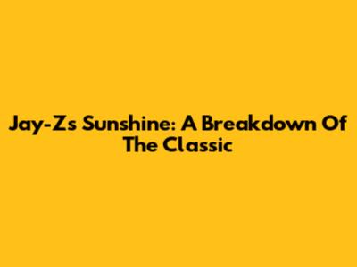 Jay-Z's 'Sunshine': A Breakdown Of The Classic
