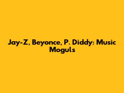 Jay-Z, Beyonce, P. Diddy: Music Moguls