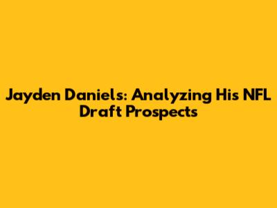 Jayden Daniels: Analyzing His NFL Draft Prospects
