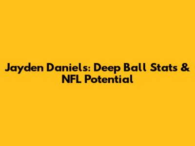 Jayden Daniels: Deep Ball Stats & NFL Potential