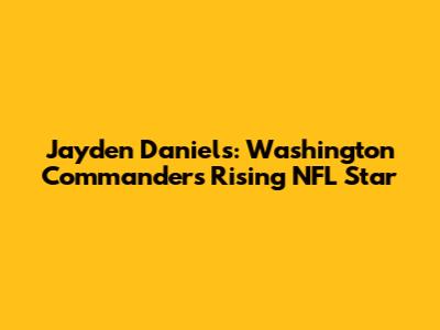 Jayden Daniels: Washington Commanders' Rising NFL Star
