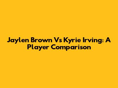 Jaylen Brown Vs Kyrie Irving: A Player Comparison