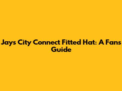 Jays City Connect Fitted Hat: A Fan's Guide