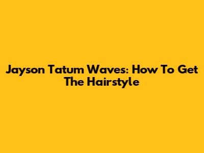 Jayson Tatum Waves: How To Get The Hairstyle