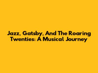 Jazz, Gatsby, And The Roaring Twenties: A Musical Journey