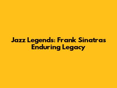 Jazz Legends: Frank Sinatra's Enduring Legacy