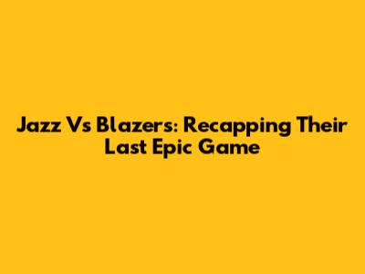 Jazz Vs Blazers: Recapping Their Last Epic Game