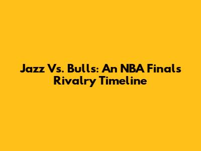 Jazz Vs. Bulls: An NBA Finals Rivalry Timeline