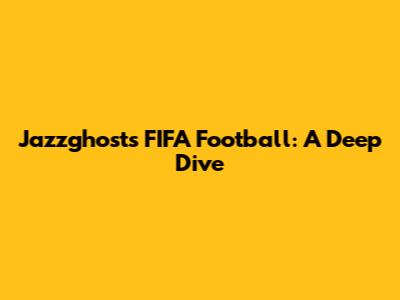 Jazzghost's FIFA Football: A Deep Dive
