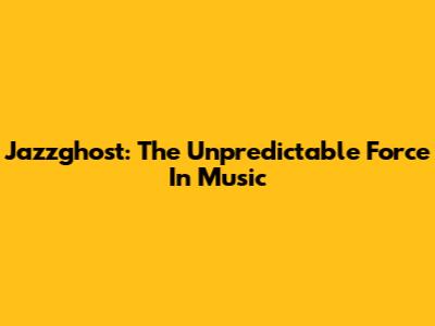 Jazzghost: The Unpredictable Force In Music