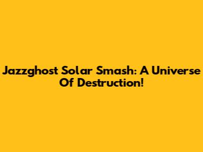 Jazzghost Solar Smash: A Universe Of Destruction!