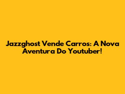 Jazzghost Vende Carros: A Nova Aventura Do Youtuber!