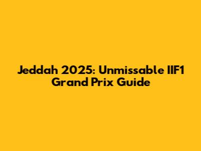 Jeddah 2025: Unmissable IIF1 Grand Prix Guide