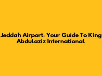 Jeddah Airport: Your Guide To King Abdulaziz International