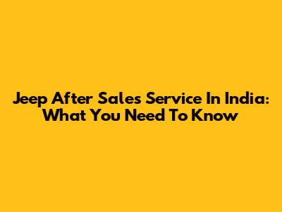 Jeep After Sales Service In India: What You Need To Know