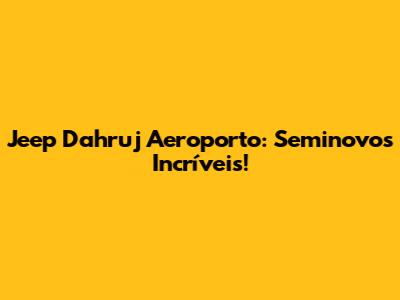 Jeep Dahruj Aeroporto: Seminovos Incríveis!